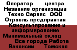 Оператор Call-центра › Название организации ­ Техно-Сервис, ООО › Отрасль предприятия ­ Консультирование и информирование › Минимальный оклад ­ 30 000 - Все города Работа » Вакансии   . Томская обл.